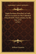 Eight Sermons Preached As Lady Moyer's Lectures In The Cathedral Church Of St. Paul, London, In The Year 1757 (1797)