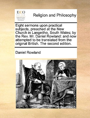 Eight Sermons Upon Practical Subjects, Preached at the New Church in Langeitho, South Wales; By the REV. Mr. Daniel Rowland: And Now Attempted to Be Translated from the Original British. the Second Edition. - Rowland, Daniel