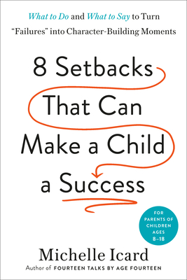 Eight Setbacks That Can Make a Child a Success: What to Do and What to Say to Turn Failures Into Character-Building Moments - Icard, Michelle