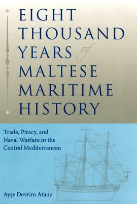 Eight Thousand Years of Maltese Maritime History: Trade, Piracy, and Naval Warfare in the Central Mediterranean - Atauz, Ayse Devrim