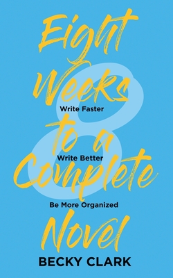 Eight Weeks to a Complete Novel: Write Faster, Write Better, Be More Organized - Clark, Becky