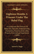 Eighteen Months A Prisoner Under The Rebel Flag: A Condensed Pen Picture Of Belle Isle, Danville, Andersonville, Charleston, Florence And Libby Prisons, From Actual Experience (1889)