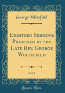 Eighteen Sermons Preached by the Late Rev. George Whitefield, Vol. 9 (Classic Reprint)