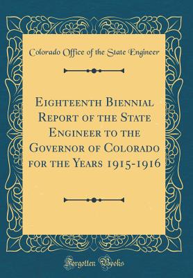 Eighteenth Biennial Report of the State Engineer to the Governor of Colorado for the Years 1915-1916 (Classic Reprint) - Engineer, Colorado Office of the State