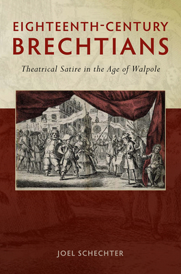 Eighteenth-Century Brechtians: Theatrical Satire in the Age of Walpole - Schechter, Joel, Professor, PhD