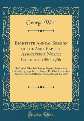 Eightieth Annual Session of the Ashe Baptist Association, North Carolina, 1886-1966: Held with Glendale Springs Baptist Association, Glendale Springs, N. C., August 11, 1966, Friendship Baptist Church, Jefferson, N. C., August 12, 1966 (Classic Reprint) - West, George