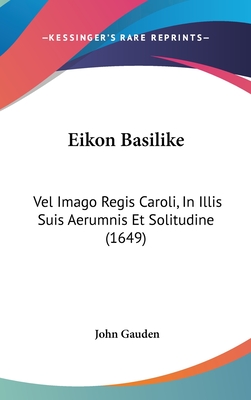 Eikon Basilike: Vel Imago Regis Caroli, in Illis Suis Aerumnis Et Solitudine (1649) - Gauden, John