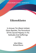 Eikonoklastes: In Answer To A Book Intitled, Eikon Basilike, The Portraiture Of His Sacred Majesty In His Solitudes And Sufferings (1770)