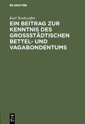 Ein Beitrag Zur Kenntnis Des Gro?st?dtischen Bettel- Und Vagabondentums: Eine Psychiatrische Untersuchung - Bonhoeffer, Karl