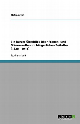 Ein Kurzer Uberblick Uber Frauen- Und Mannerrollen Im Burgerlichen Zeitalter (1830 - 1915) - Arndt, Stefan