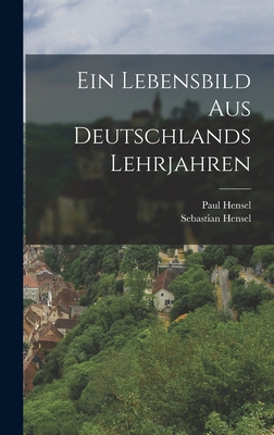 Ein Lebensbild Aus Deutschlands Lehrjahren - Hensel, Sebastian, and Hensel, Paul