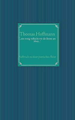 "...ein wenig vielleicht wie die Steine am Meer...": Aufbruch zu einer poetischen Reise... - Hoffmann, Thomas, PhD