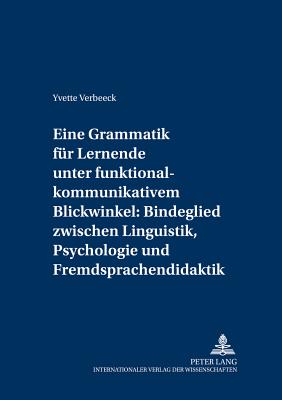 Eine Grammatik fuer Lernende unter funktional-kommunikativem Blickwinkel: Bindeglied zwischen Linguistik, Psychologie und Fremdsprachendidaktik: Eine Konkretisierung fuer Anfaenger - Gtze, Lutz, and Verbeeck, Yvette