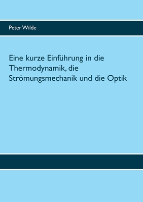 Eine kurze Einf?hrung in die Thermodynamik, die Strmungsmechanik und die Optik - Wilde, Peter