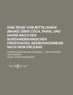 Eine Reise Vom Mittelrhein (Mainz) ?ber Cln, Paris Und Havre Nach Den Nordamerikanischen Freistaaten, Beziehungsweise Nach New-Orleans: Erinnerungen Und Belehrungen ?ber Die Politischen, Religisen Und Gesellschaftlichen Verh?ltnisse in Den Nordamer