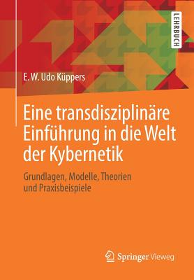 Eine Transdisziplinre Einfhrung in Die Welt Der Kybernetik: Grundlagen, Modelle, Theorien Und Praxisbeispiele - Kppers, E W Udo