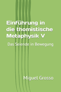 Einf?hrung in die thomistische Metaphysik V: Das Seiende in Bewegung