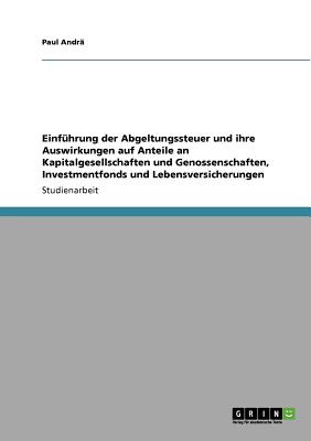 Einfuhrung Der Abgeltungssteuer Und Ihre Auswirkungen Auf Anteile an Kapitalgesellschaften Und Genossenschaften, Investmentfonds Und Lebensversicherungen - Andr?, Paul