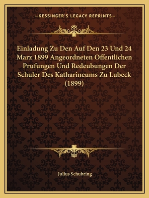 Einladung Zu Den Auf Den 23 Und 24 Marz 1899 Angeordneten Offentlichen Prufungen Und Redeubungen Der Schuler Des Katharineums Zu Lubeck (1899) - Schubring, Julius