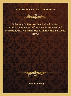 Einladung Zu Den Auf Den 23 Und 24 Marz 1899 Angeordneten Offentlichen Prufungen Und Redeubungen Der Schuler Des Katharineums Zu Lubeck (1899) - Schubring, Julius