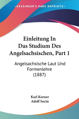 Einleitung in Das Studium Des Angelsachsischen, Part 1: Angelsachsische Laut Und Formenlehre (1887) - Korner, Karl, and Socin, Adolf (Editor)