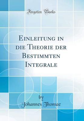 Einleitung in Die Theorie Der Bestimmten Integrale (Classic Reprint) - Thomae, Johannes