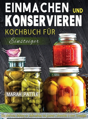 Einmachen und Konservieren Kochbuch f?r Einsteiger: Eine Schrittweise Anleitung Zur Aufbewahrung Von Gourmet-Lebensmitteln In Einem Einmachglas - Pattle, Marah