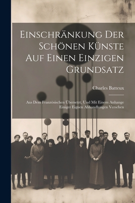 Einschrankung Der Schonen Kunste Auf Einen Einzigen Grundsatz: Aus Dem Franzosischen Ubersetzt, Und Mit Einem Anhange Einiger Eignen Abhandlungen Versehen - Batteux, Charles