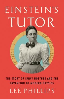 Einstein's Tutor: The Story of Emmy Noether and the Invention of Modern Physics - Phillips, Lee