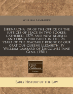 Eirenarcha: Or of the Office of the Iustices of Peace in Two Bookes: Gathered. 1579. and Now Reuised, and Firste Published, in The. 24. Yeare of the Peaceable Reigne of Our Gratious Queene Elizabeth: By William Lambard of Lincolnes Inne Gent. (1581)