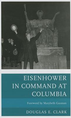 Eisenhower in Command at Columbia - Clark, Douglas E, and Gasman, Marybeth (Foreword by)