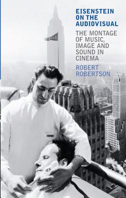 Eisenstein on the Audiovisual: The Montage of Music, Image and Sound in Cinema - Robertson, Robert