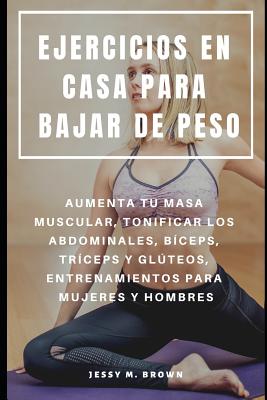 Ejercicios En Casa Para Bajar de Peso: Aumenta Tu Masa Muscular, Tonificar Los Abdominales, Bceps, Trceps Y Glteos, Entrenamientos Para Mujeres Y Hombres - Brown, Jessy M