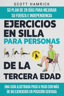 Ejercicios en silla para personas de la tercera edad: Su plan de 28 d?as para mejorar su fuerza e independencia - Una gu?a ilustrada paso a paso con ms de 80 ejercicios en posici?n sentada - Hamrick, Scott