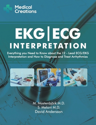 EKG/ECG Interpretation: Everything you Need to Know about the 12-Lead ECG/EKG Interpretation and How to Diagnose and Treat Arrhythmias - Creations, Medical, and Mastenbjrk, M, and Meloni, S