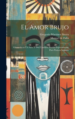 El Amor Brujo: Gitaneria En Un Acto y DOS Cuadros, Escrita Expresamente Para Pastora Imperio (Classic Reprint) - Falla, Manuel de