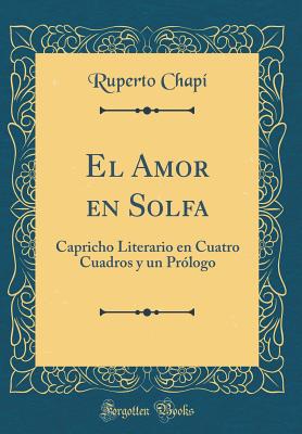 El Amor En Solfa: Capricho Literario En Cuatro Cuadros y Un PRLogo (Classic Reprint) - Chapi, Ruperto