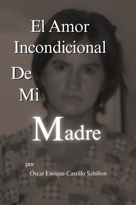 El Amor Incondicional De Mi Madre - Castillo Sabillon, Oscar Enrique, and Flores Zumeta, Jose (Cover design by), and Enriquez, Luz Aide (Revised by)