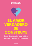 El Amor Verdadero Se Construye. Diario de Ejercicios Para Cultivar El Amor Y for Talecer La Relaci?n / Building True Love. a Journal