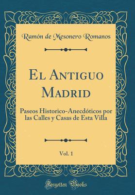 El Antiguo Madrid, Vol. 1: Paseos Historico-Anecdticos Por Las Calles y Casas de Esta Villa (Classic Reprint) - Romanos, Ramon De Mesonero