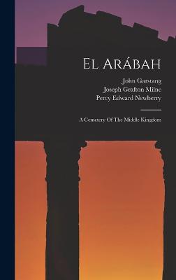 El Arbah: A Cemetery Of The Middle Kingdom - Garstang, John, and Percy Edward Newberry (Creator), and Joseph Grafton Milne (Creator)