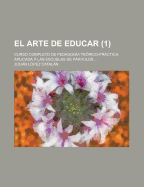 El Arte de Educar: Curso Completo de Pedagogia Teorico-Practica, Aplicada a Las Escuelas de Parvulos ... - Catalan, Julian Lopez