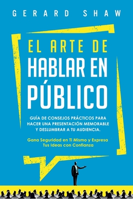 El arte de hablar en pblico: Gu?a de consejos prcticos para hacer una presentaci?n memorable y deslumbrar a tu audiencia. Gana seguridad en ti mismo y expresa tus ideas con confianza - Shaw, Gerard