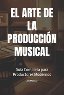 El Arte de la Produccin Musical: Gua Completa para Productores Modernos