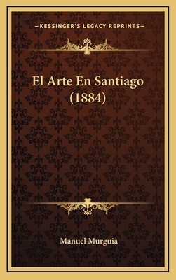 El Arte En Santiago (1884) - Murguia, Manuel