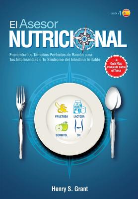 El Asesor Nutricional [Es]: Ncuentra Los Tamanos Perfectos de Racion Para Tu Intolerancia a la Fructosa, La Lactosa Y/O El Sorbitol O Para Tu Sindrome del Intestino Irritable - Grant, Henry S