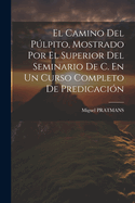 El Camino del Pulpito, Mostrado Por El Superior del Seminario de C. En Un Curso Completo de Predicacion