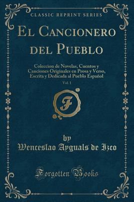 El Cancionero del Pueblo, Vol. 1: Coleccion de Novelas, Cuentos y Canciones Originales En Prosa y Verso, Escrita y Dedicada Al Pueblo Espaol (Classic Reprint) - Izco, Wenceslao Ayguals De