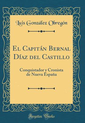 El Capitn Bernal Daz del Castillo: Conquistador Y Cronista de Nueva Espaa (Classic Reprint) - Obregon, Luis Gonzalez