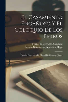 El casamiento engaoso y El coloquio de los perros: Novelas ejemplares de Miguel de Cervantes Saave - Saavedra, Miguel De Cervantes, and de Ameza Y Mayo, Agustn Gonzlez